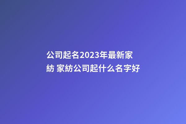 公司起名2023年最新家紡 家紡公司起什么名字好-第1張-公司起名-玄機派